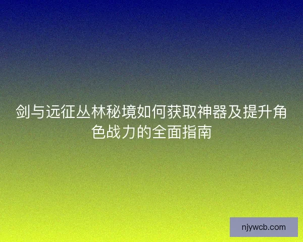 剑与远征丛林秘境如何获取神器及提升角色战力的全面指南
