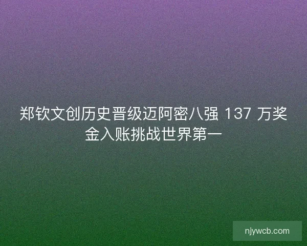 郑钦文创历史晋级迈阿密八强 137 万奖金入账挑战世界第一