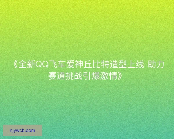 《全新QQ飞车爱神丘比特造型上线 助力赛道挑战引爆激情》